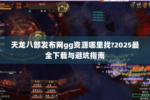 天龙八部发布网gg资源哪里找?2025最全下载与避坑指南 天龙八部发布网gg资源哪里找?2025最全下载与避坑指南
