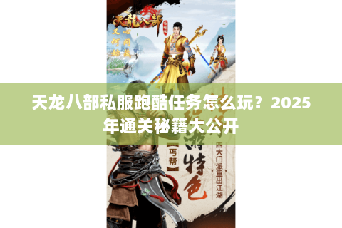 天龙八部私服跑酷任务怎么玩?2025年通关秘籍大公开 天龙八部私服跑酷任务怎么玩?2025年通关秘籍大公开