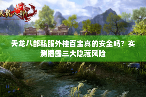 天龙八部私服外挂百宝真的安全吗?实测揭露三大隐藏风险 天龙八部私服外挂百宝真的安全吗?实测揭露三大隐藏风险