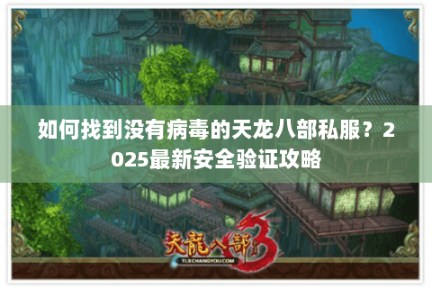 如何找到没有病毒的天龙八部私服?2025最新安全验证攻略 如何找到没有病毒的天龙八部私服?2025最新安全验证攻略