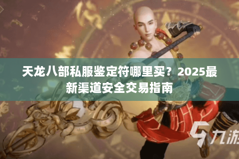 天龙八部私服鉴定符哪里买?2025最新渠道安全交易指南 天龙八部私服鉴定符哪里买?2025最新渠道安全交易指南