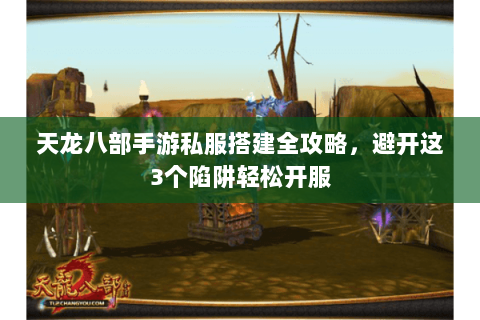 天龙八部手游私服搭建全攻略,避开这3个陷阱轻松开服 天龙八部手游私服搭建全攻略,避开这3个陷阱轻松开服