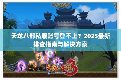 天龙八部私服账号登不上?2025最新排查指南与解决方案 天龙八部私服账号登不上?2025最新排查指南与解决方案