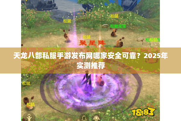天龙八部私服手游发布网哪家安全可靠？2025年实测推荐