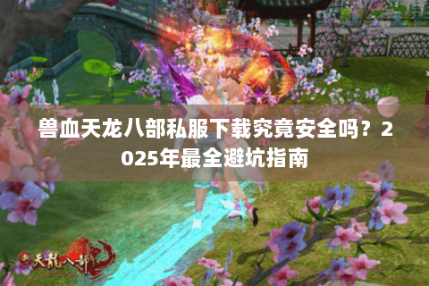 兽血天龙八部私服下载究竟安全吗?2025年最全避坑指南 兽血天龙八部私服下载究竟安全吗?2025年最全避坑指南