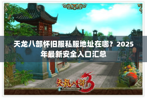天龙八部怀旧服私服地址在哪?2025年最新安全入口汇总 天龙八部怀旧服私服地址在哪?2025年最新安全入口汇总