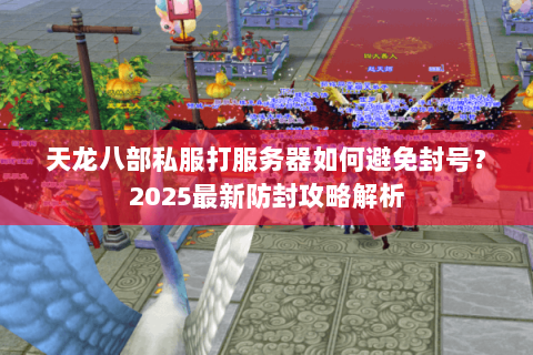天龙八部私服打服务器如何避免封号?2025最新防封攻略解析 天龙八部私服打服务器如何避免封号?2025最新防封攻略解析
