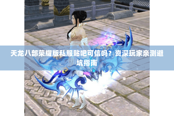 天龙八部荣耀版私服贴吧可信吗?资深玩家亲测避坑指南 天龙八部荣耀版私服贴吧可信吗?资深玩家亲测避坑指南