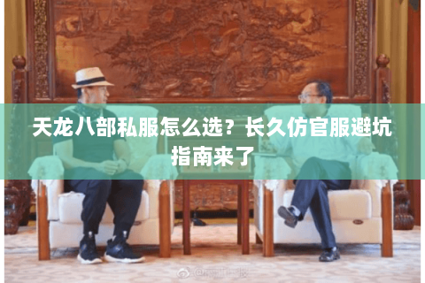 天龙八部私服怎么选?长久仿官服避坑指南来了 天龙八部私服怎么选?长久仿官服避坑指南来了