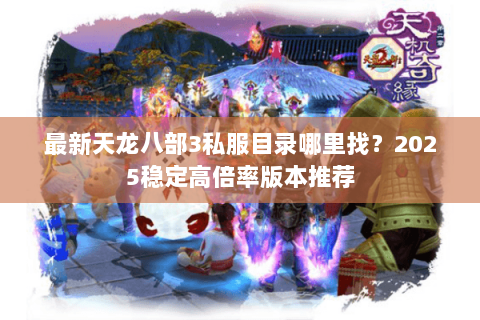 最新天龙八部3私服目录哪里找?2025稳定高倍率版本推荐 最新天龙八部3私服目录哪里找?2025稳定高倍率版本推荐