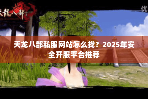 天龙八部私服网站怎么找?2025年安全开服平台推荐 天龙八部私服网站怎么找?2025年安全开服平台推荐