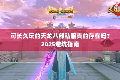 可长久玩的天龙八部私服真的存在吗?2025避坑指南 可长久玩的天龙八部私服真的存在吗?2025避坑指南