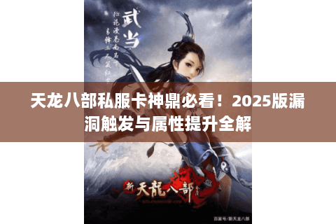 天龙八部私服卡神鼎必看!2025版漏洞触发与属性提升全解 天龙八部私服卡神鼎必看!2025版漏洞触发与属性提升全解