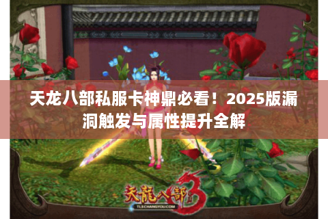 天龙八部私服卡神鼎必看!2025版漏洞触发与属性提升全解 天龙八部私服卡神鼎必看!2025版漏洞触发与属性提升全解