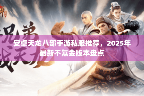 安卓天龙八部手游私服推荐,2025年最新不氪金版本盘点 安卓天龙八部手游私服推荐,2025年最新不氪金版本盘点