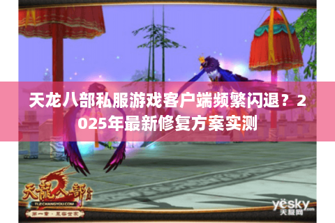 天龙八部私服游戏客户端频繁闪退?2025年最新修复方案实测 天龙八部私服游戏客户端频繁闪退?2025年最新修复方案实测