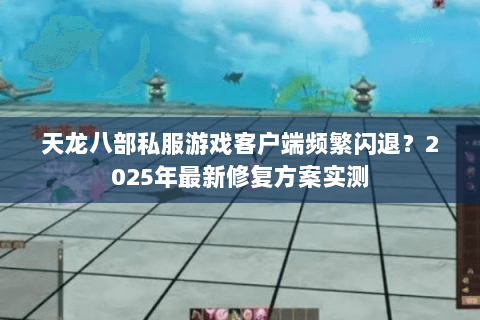 天龙八部私服游戏客户端频繁闪退?2025年最新修复方案实测 天龙八部私服游戏客户端频繁闪退?2025年最新修复方案实测