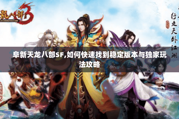 阜新天龙八部SF,如何快速找到稳定版本与独家玩法攻略 阜新天龙八部SF,如何快速找到稳定版本与独家玩法攻略