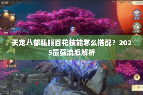 天龙八部私服百花技能怎么搭配?2025最强流派解析 天龙八部私服百花技能怎么搭配?2025最强流派解析
