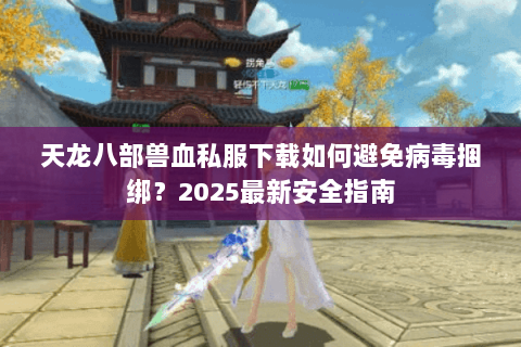 天龙八部兽血私服下载如何避免病毒捆绑?2025最新安全指南 天龙八部兽血私服下载如何避免病毒捆绑?2025最新安全指南