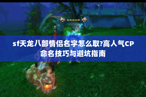 sf天龙八部情侣名字怎么取?高人气CP命名技巧与避坑指南 sf天龙八部情侣名字怎么取?高人气CP命名技巧与避坑指南