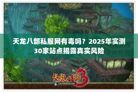 天龙八部私服网有毒吗?2025年实测30家站点揭露真实风险 天龙八部私服网有毒吗?2025年实测30家站点揭露真实风险