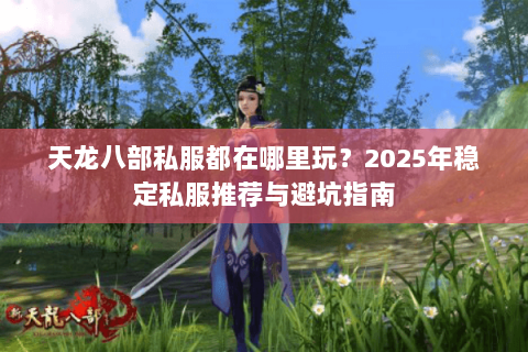 天龙八部私服都在哪里玩?2025年稳定私服推荐与避坑指南 天龙八部私服都在哪里玩?2025年稳定私服推荐与避坑指南