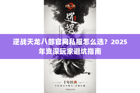 逆战天龙八部官网私服怎么选?2025年资深玩家避坑指南 逆战天龙八部官网私服怎么选?2025年资深玩家避坑指南