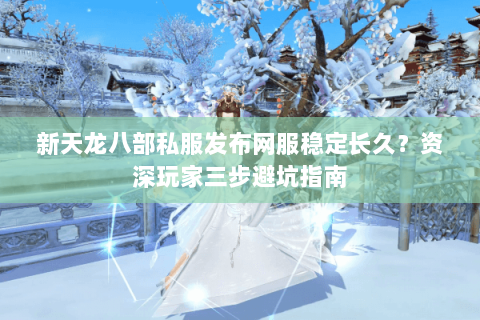 新天龙八部私服发布网服稳定长久?资深玩家三步避坑指南 新天龙八部私服发布网服稳定长久?资深玩家三步避坑指南