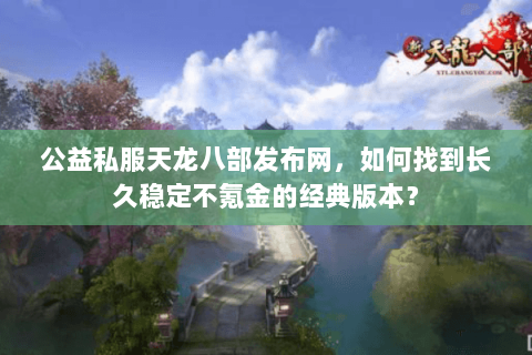 公益私服天龙八部发布网,如何找到长久稳定不氪金的经典版本? 公益私服天龙八部发布网,如何找到长久稳定不氪金的经典版本?