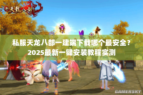 私服天龙八部一建端下载哪个最安全?2025最新一键安装教程实测 私服天龙八部一建端下载哪个最安全?2025最新一键安装教程实测