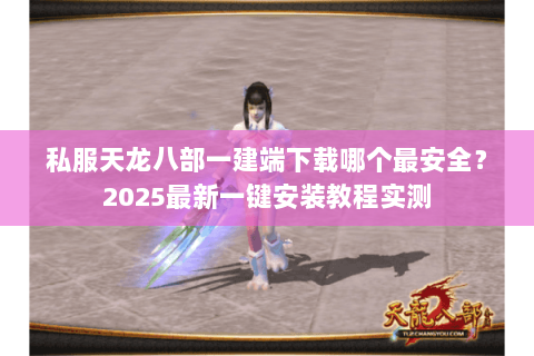 私服天龙八部一建端下载哪个最安全?2025最新一键安装教程实测 私服天龙八部一建端下载哪个最安全?2025最新一键安装教程实测
