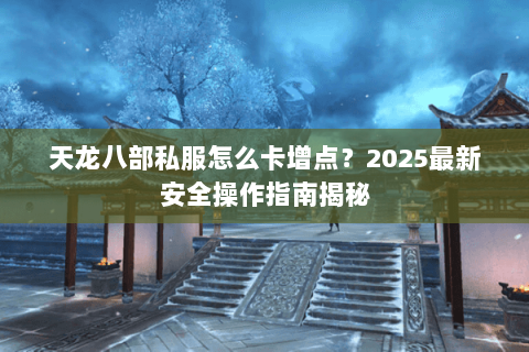 天龙八部私服怎么卡增点?2025最新安全操作指南揭秘 天龙八部私服怎么卡增点?2025最新安全操作指南揭秘
