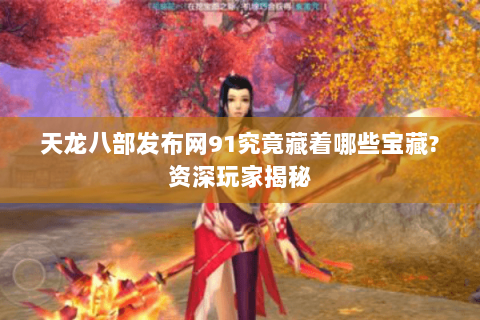 天龙八部发布网91究竟藏着哪些宝藏?资深玩家揭秘 天龙八部发布网91究竟藏着哪些宝藏?资深玩家揭秘