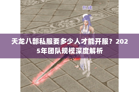 天龙八部私服要多少人才能开服?2025年团队规模深度解析 天龙八部私服要多少人才能开服?2025年团队规模深度解析