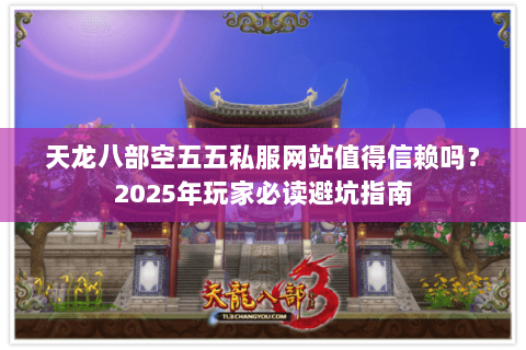 天龙八部空五五私服网站值得信赖吗？2025年玩家必读避坑指南