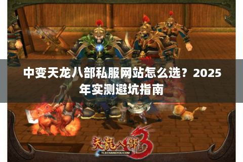 中变天龙八部私服网站怎么选?2025年实测避坑指南 中变天龙八部私服网站怎么选?2025年实测避坑指南
