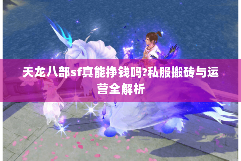 天龙八部sf真能挣钱吗?私服搬砖与运营全解析 天龙八部sf真能挣钱吗?私服搬砖与运营全解析