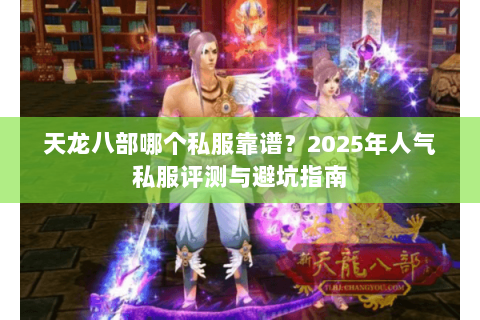 天龙八部哪个私服靠谱?2025年人气私服评测与避坑指南 天龙八部哪个私服靠谱?2025年人气私服评测与避坑指南