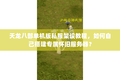 天龙八部单机版私服架设教程，如何自己搭建专属怀旧服务器？