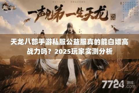 天龙八部手游私服公益服真的能白嫖高战力吗?2025玩家实测分析 天龙八部手游私服公益服真的能白嫖高战力吗?2025玩家实测分析