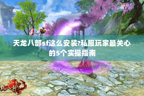 天龙八部sf这么安装?私服玩家最关心的5个实操指南
