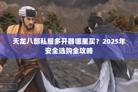 天龙八部私服多开器哪里买?2025年安全选购全攻略 天龙八部私服多开器哪里买?2025年安全选购全攻略