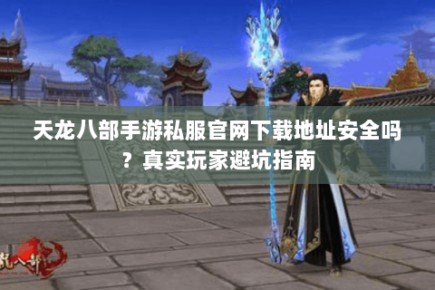 天龙八部手游私服官网下载地址安全吗？真实玩家避坑指南