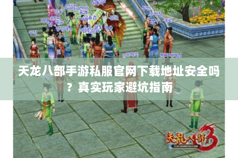 天龙八部手游私服官网下载地址安全吗？真实玩家避坑指南