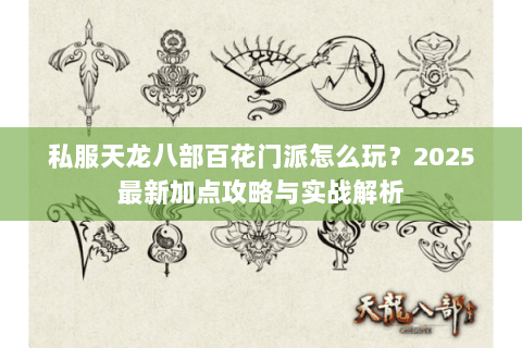 私服天龙八部百花门派怎么玩?2025最新加点攻略与实战解析 私服天龙八部百花门派怎么玩?2025最新加点攻略与实战解析