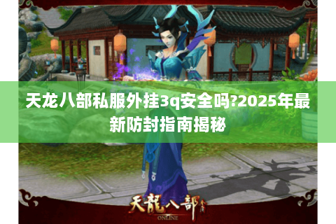 天龙八部私服外挂3q安全吗?2025年最新防封指南揭秘 天龙八部私服外挂3q安全吗?2025年最新防封指南揭秘