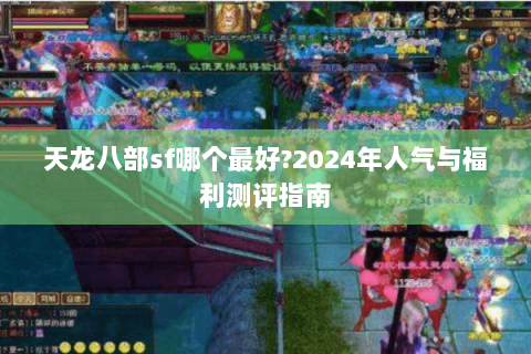天龙八部sf哪个最好?2024年人气与福利测评指南 天龙八部sf哪个最好?2024年人气与福利测评指南