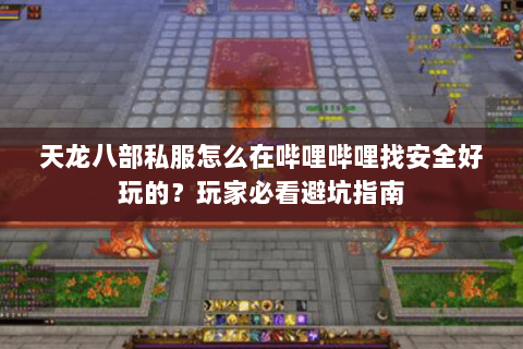 天龙八部私服怎么在哔哩哔哩找安全好玩的?玩家必看避坑指南 天龙八部私服怎么在哔哩哔哩找安全好玩的?玩家必看避坑指南