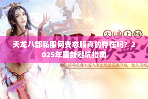 天龙八部私服网变态服真的存在吗?2025年最新避坑指南 天龙八部私服网变态服真的存在吗?2025年最新避坑指南